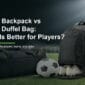Cover Soccer Backpack vs Soccer Duffel Bag Which Is Better for Players 85x85